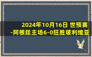 2024年10月16日 世预赛-阿根廷主场6-0狂胜玻利维亚 梅西3射2传引得全场膜拜